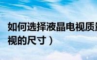 如何选择液晶电视质量最好（如何选择液晶电视的尺寸）