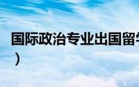 国际政治专业出国留学（国际政治专业怎么样）