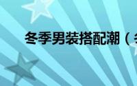 冬季男装搭配潮（冬季男装搭配图片）