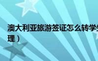澳大利亚旅游签证怎么转学生签（澳大利亚旅游签证怎么办理）