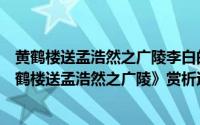 黄鹤楼送孟浩然之广陵李白的诗意及注释和感情（李白《黄鹤楼送孟浩然之广陵》赏析过关详解）
