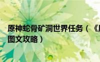 原神蛇骨矿洞世界任务（《原神》世界任务龙蛇洞宫试炼记图文攻略）