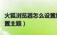 火狐浏览器怎么设置旋风（火狐浏览器怎么设置主题）