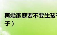 再婚家庭要不要生孩子（再婚家庭要不要生孩子）
