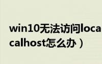 win10无法访问localhost（电脑无法访问Localhost怎么办）