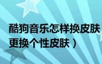 酷狗音乐怎样换皮肤（酷狗音乐app如何设置更换个性皮肤）