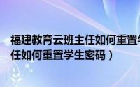 福建教育云班主任如何重置学生密码设置（福建教育云班主任如何重置学生密码）