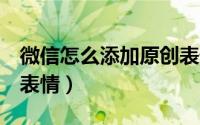 微信怎么添加原创表情包（QQ怎么添加原创表情）