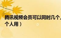 腾讯视频会员可以同时几个人看（腾讯视频会员可以同时几个人用）