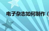 电子杂志如何制作（电子杂志如何制作）