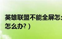 英雄联盟不能全屏怎么办（英雄联盟不能全屏怎么办?）