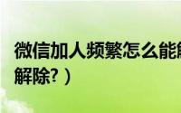 微信加人频繁怎么能解除（微信加人频繁怎么解除?）