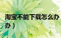 淘宝不能下载怎么办（淘宝互联下载不了怎么办）