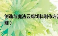 创造与魔法云鹰饲料制作方法（创造与魔法云鹰饲料制作攻略）