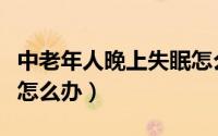 中老年人晚上失眠怎么办（中老年人晚上失眠怎么办）