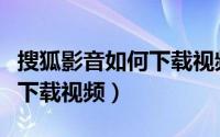搜狐影音如何下载视频到手机（搜狐影音如何下载视频）