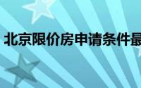 北京限价房申请条件最新（北京限价房申请）