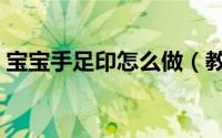 宝宝手足印怎么做（教您如何取宝宝手足印）