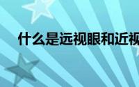 什么是远视眼和近视眼（什么是远视眼）