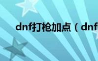 dnf打枪加点（dnf暗枪刷图怎么加点）