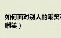 如何面对别人的嘲笑和指责（如何面对别人的嘲笑）