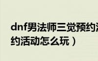 dnf男法师三觉预约活动（dnf守护者三觉预约活动怎么玩）