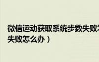 微信运动获取系统步数失败怎么了（微信运动获取系统步数失败怎么办）