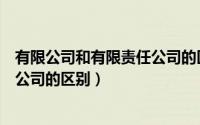 有限公司和有限责任公司的区别在哪（有限公司和有限责任公司的区别）