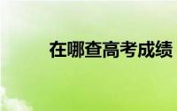 在哪查高考成绩（在哪查行程码）