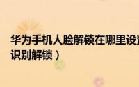 华为手机人脸解锁在哪里设置（华为手机如何设置人脸面部识别解锁）