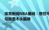 体育新闻NBA要闻：慈世平如果你不想当一名NBA教练那你就是木头脑袋