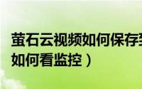 萤石云视频如何保存到手机相册（萤石云视频如何看监控）