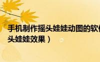 手机制作摇头娃娃动图的软件（美图秀秀怎么给图片制作摇头娃娃效果）