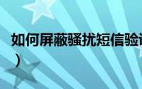 如何屏蔽骚扰短信验证码（如何屏蔽骚扰短信）