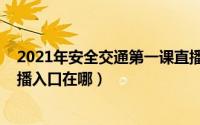 2021年安全交通第一课直播（2021秋季交通安全第一课直播入口在哪）
