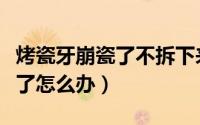 烤瓷牙崩瓷了不拆下来怎么修复（烤瓷牙崩瓷了怎么办）