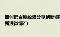 如何把百度经验分享到新浪微博里（如何把百度经验分享到新浪微博?）