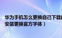 华为手机怎么更换自己下载的字体（华为手机怎么免费下载安装更换官方字体）