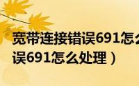 宽带连接错误691怎么解决办法（宽带连接错误691怎么处理）