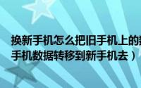 换新手机怎么把旧手机上的数据转移（换手机如何快速把旧手机数据转移到新手机去）