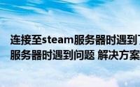 连接至steam服务器时遇到了问题（steam在连接至steam服务器时遇到问题 解决方案）