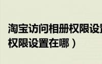 淘宝访问相册权限设置在哪里（淘宝访问相册权限设置在哪）