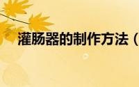 灌肠器的制作方法（自制灌肠器怎么做）