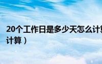 20个工作日是多少天怎么计算的（20个工作日是多少天怎么计算）