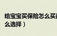 给宝宝买保险怎么买最合适（给宝宝买保险怎么选择）