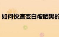 如何快速变白被晒黑的皮肤（如何快速变白）