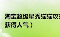 淘宝超级星秀猫猫攻略（淘宝超级星秀猫怎么获得人气）