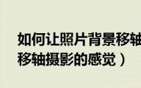 如何让照片背景移轴（如何用Ps把照片修出移轴摄影的感觉）