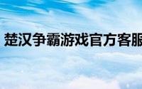 楚汉争霸游戏官方客服（楚汉争霸游戏攻略）