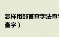 怎样用部首查字法查字典（怎样用部首查字法查字）